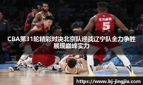 CBA第31轮精彩对决北京队迎战辽宁队全力争胜展现巅峰实力
